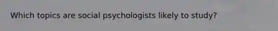 Which topics are social psychologists likely to study?