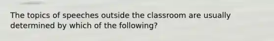 The topics of speeches outside the classroom are usually determined by which of the following?