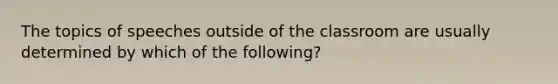 The topics of speeches outside of the classroom are usually determined by which of the following?