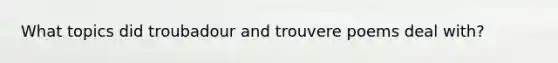 What topics did troubadour and trouvere poems deal with?