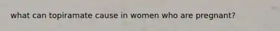 what can topiramate cause in women who are pregnant?