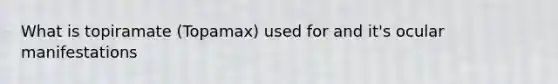 What is topiramate (Topamax) used for and it's ocular manifestations