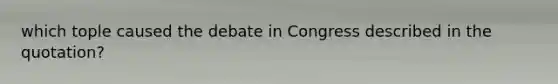 which tople caused the debate in Congress described in the quotation?