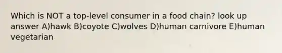 Which is NOT a top-level consumer in a food chain? look up answer A)hawk B)coyote C)wolves D)human carnivore E)human vegetarian