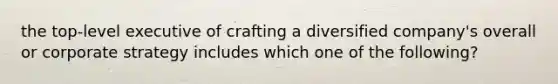 the top-level executive of crafting a diversified company's overall or corporate strategy includes which one of the following?