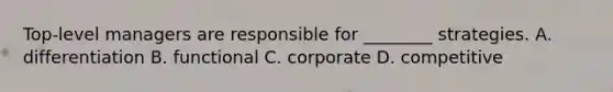 ​Top-level managers are responsible for​ ________ strategies. A. differentiation B. functional C. corporate D. competitive