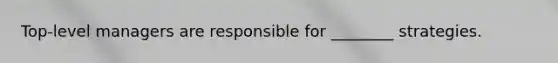 ​Top-level managers are responsible for​ ________ strategies.