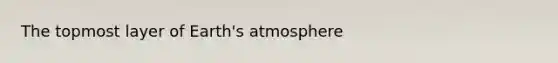 The topmost layer of <a href='https://www.questionai.com/knowledge/kRonPjS5DU-earths-atmosphere' class='anchor-knowledge'>earth's atmosphere</a>