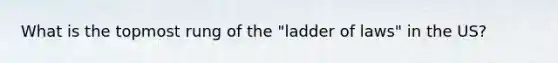 What is the topmost rung of the "ladder of laws" in the US?