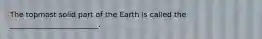 The topmost solid part of the Earth is called the ________________________.