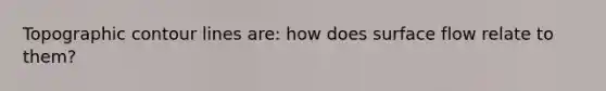 Topographic contour lines are: how does surface flow relate to them?