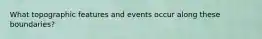 What topographic features and events occur along these boundaries?
