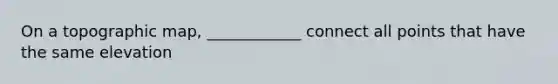 On a topographic map, ____________ connect all points that have the same elevation