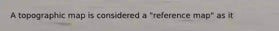 A topographic map is considered a "reference map" as it