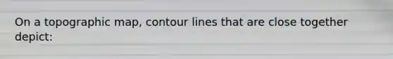 On a topographic map, contour lines that are close together depict: