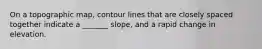 On a topographic map, contour lines that are closely spaced together indicate a _______ slope, and a rapid change in elevation.