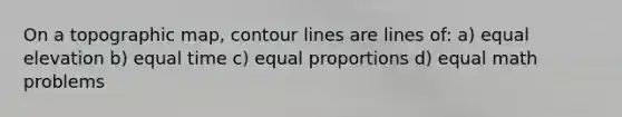 On a topographic map, contour lines are lines of: a) equal elevation b) equal time c) equal proportions d) equal math problems