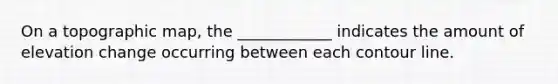 On a topographic map, the ____________ indicates the amount of elevation change occurring between each contour line.