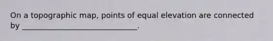 On a topographic map, points of equal elevation are connected by ______________________________.