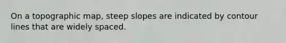 On a topographic map, steep slopes are indicated by contour lines that are widely spaced.