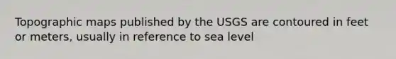 Topographic maps published by the USGS are contoured in feet or meters, usually in reference to sea level