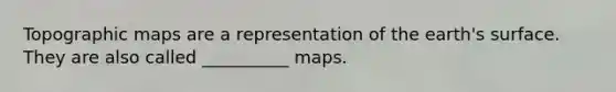 Topographic maps are a representation of the earth's surface. They are also called __________ maps.