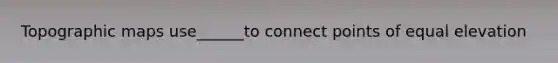 Topographic maps use______to connect points of equal elevation