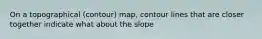 On a topographical (contour) map, contour lines that are closer together indicate what about the slope