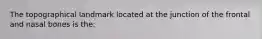 The topographical landmark located at the junction of the frontal and nasal bones is the: