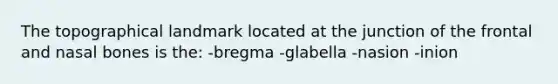 The topographical landmark located at the junction of the frontal and nasal bones is the: -bregma -glabella -nasion -inion