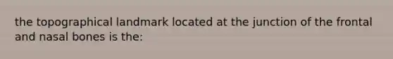 the topographical landmark located at the junction of the frontal and nasal bones is the: