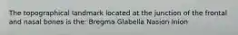 The topographical landmark located at the junction of the frontal and nasal bones is the: Bregma Glabella Nasion ﻿Inion