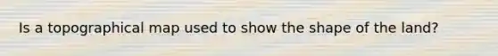 Is a topographical map used to show the shape of the land?