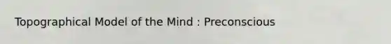 Topographical Model of the Mind : Preconscious