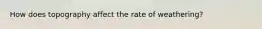 How does topography affect the rate of weathering?