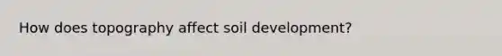 How does topography affect soil development?