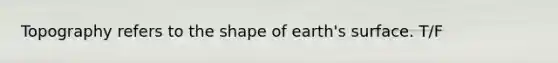 Topography refers to the shape of earth's surface. T/F