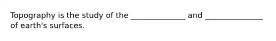 Topography is the study of the ______________ and _______________ of earth's surfaces.