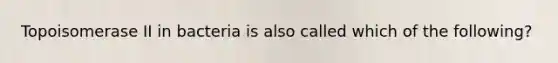 Topoisomerase II in bacteria is also called which of the following?