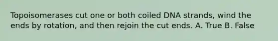 Topoisomerases cut one or both coiled DNA strands, wind the ends by rotation, and then rejoin the cut ends. A. True B. False