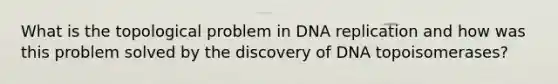 What is the topological problem in DNA replication and how was this problem solved by the discovery of DNA topoisomerases?