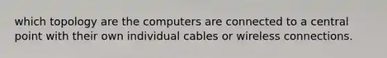 which topology are the computers are connected to a central point with their own individual cables or wireless connections.