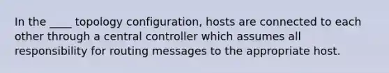 In the ____ topology configuration, hosts are connected to each other through a central controller which assumes all responsibility for routing messages to the appropriate host.