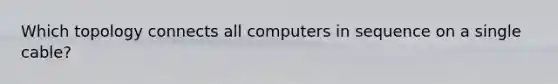 Which topology connects all computers in sequence on a single cable?