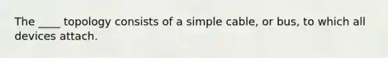 The ____ topology consists of a simple cable, or bus, to which all devices attach.​