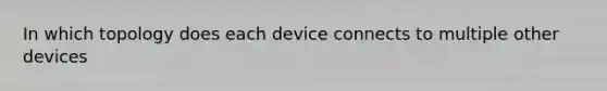 In which topology does each device connects to multiple other devices