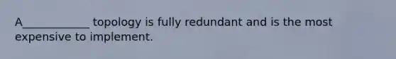 A____________ topology is fully redundant and is the most expensive to implement.