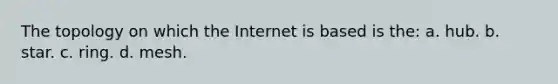 The topology on which the Internet is based is the: a. hub. b. star. c. ring. d. mesh.