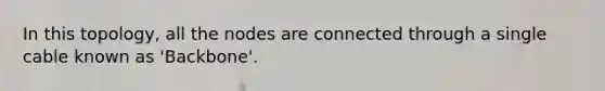 In this topology, all the nodes are connected through a single cable known as 'Backbone'.