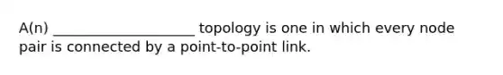 A(n) ____________________ topology is one in which every node pair is connected by a point-to-point link.